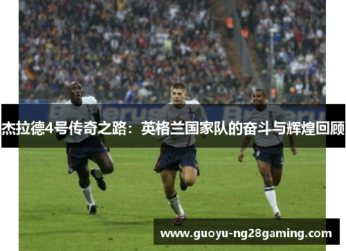 杰拉德4号传奇之路：英格兰国家队的奋斗与辉煌回顾