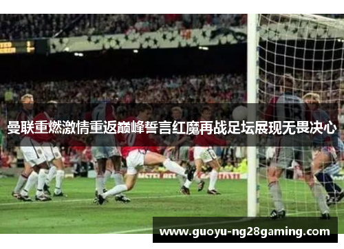 曼联重燃激情重返巅峰誓言红魔再战足坛展现无畏决心
