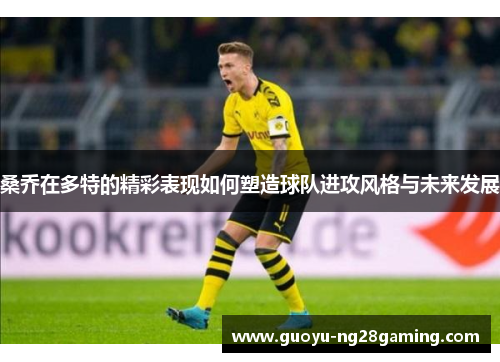 桑乔在多特的精彩表现如何塑造球队进攻风格与未来发展