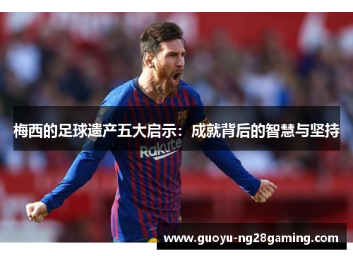 梅西的足球遗产五大启示：成就背后的智慧与坚持