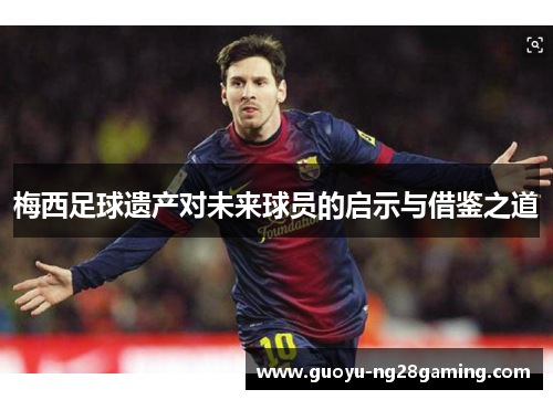 梅西足球遗产对未来球员的启示与借鉴之道