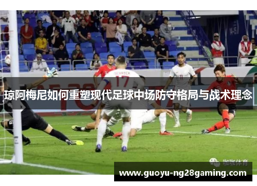 琼阿梅尼如何重塑现代足球中场防守格局与战术理念 琼阿梅尼如何重塑现代足球中场防守格局与战术理念
