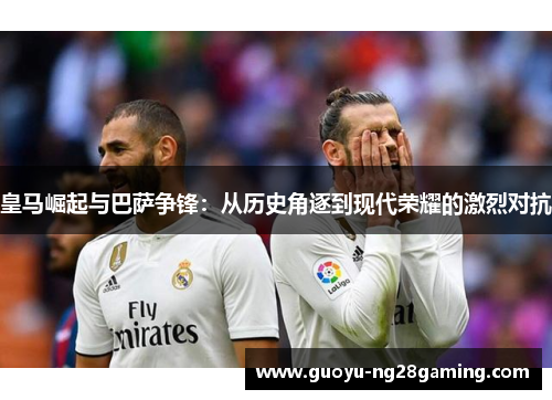 皇马崛起与巴萨争锋:从历史角逐到现代荣耀的激烈对抗 皇马崛起与巴萨争锋:从历史角逐到现代荣耀的激烈对抗