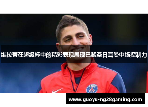 维拉蒂在超级杯中的精彩表现展现巴黎圣日耳曼中场控制力 维拉蒂在超级杯中的精彩表现展现巴黎圣日耳曼中场控制力