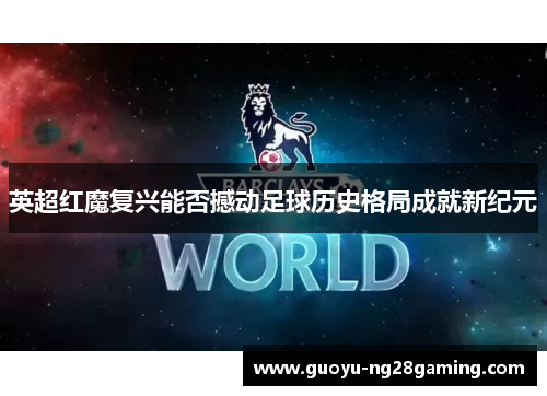 英超红魔复兴能否撼动足球历史格局成就新纪元