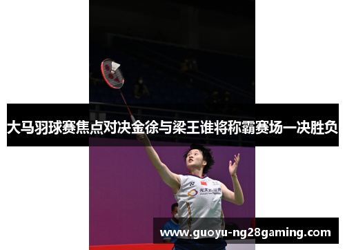 大马羽球赛焦点对决金徐与梁王谁将称霸赛场一决胜负