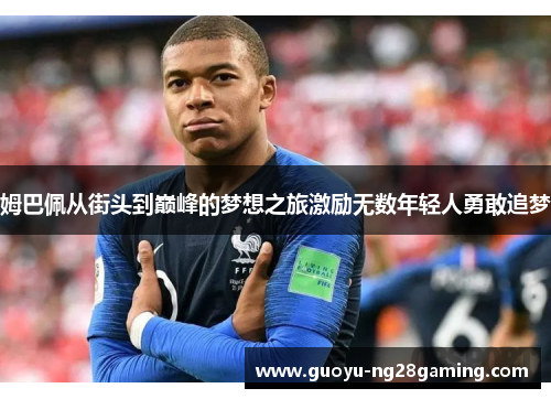 姆巴佩从街头到巅峰的梦想之旅激励无数年轻人勇敢追梦