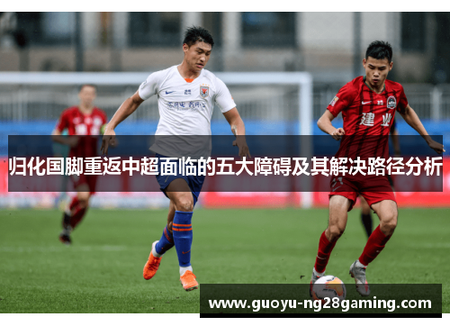 归化国脚重返中超面临的五大障碍及其解决路径分析 归化国脚重返中超面临的五大障碍及其解决路径分析