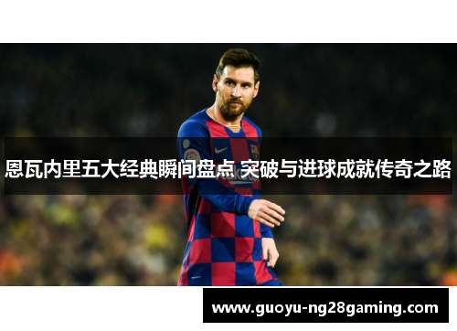 恩瓦内里五大经典瞬间盘点 突破与进球成就传奇之路