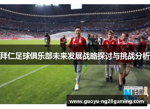 拜仁足球俱乐部未来发展战略探讨与挑战分析 拜仁足球俱乐部未来发展战略探讨与挑战分析