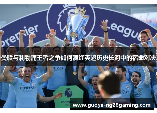曼联与利物浦王者之争如何演绎英超历史长河中的宿命对决 曼联与利物浦王者之争如何演绎英超历史长河中的宿命对决