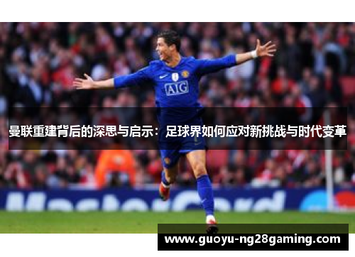曼联重建背后的深思与启示:足球界如何应对新挑战与时代变革 曼联重建背后的深思与启示:足球界如何应对新挑战与时代变革