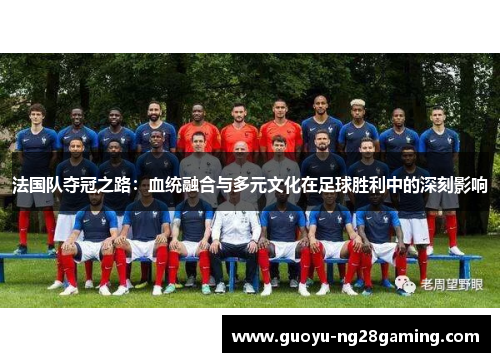 法国队夺冠之路:血统融合与多元文化在足球胜利中的深刻影响 法国队夺冠之路:血统融合与多元文化在足球胜利中的深刻影响