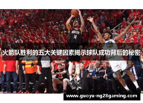 火箭队胜利的五大关键因素揭示球队成功背后的秘密 火箭队胜利的五大关键因素揭示球队成功背后的秘密