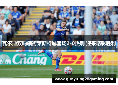 瓦尔迪双响领衔莱斯特城客场2-0热刺 迎来精彩胜利 瓦尔迪双响领衔莱斯特城客场2-0热刺 迎来精彩胜利