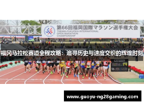 福冈马拉松赛道全程攻略:追寻历史与速度交织的辉煌时刻 福冈马拉松赛道全程攻略:追寻历史与速度交织的辉煌时刻
