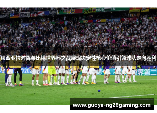穆西亚拉对阵莱比锡世界杯之战展现决定性核心价值引领球队走向胜利