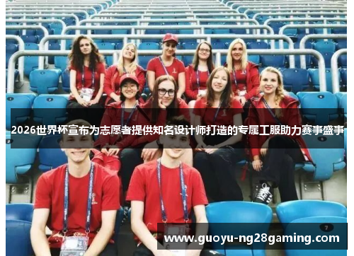 2026世界杯宣布为志愿者提供知名设计师打造的专属工服助力赛事盛事