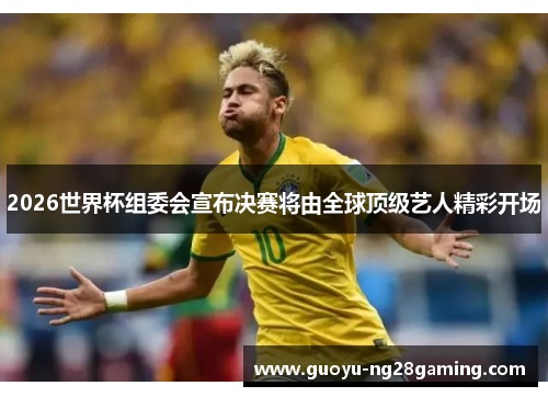 2026世界杯组委会宣布决赛将由全球顶级艺人精彩开场