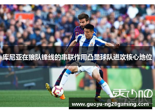 库尼亚在狼队锋线的串联作用凸显球队进攻核心地位 库尼亚在狼队锋线的串联作用凸显球队进攻核心地位