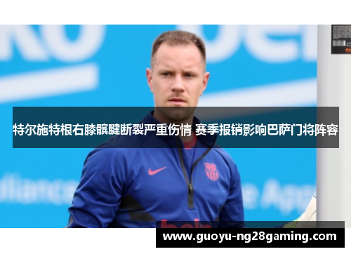 特尔施特根右膝髌腱断裂严重伤情 赛季报销影响巴萨门将阵容 特尔施特根右膝髌腱断裂严重伤情 赛季报销影响巴萨门将阵容
