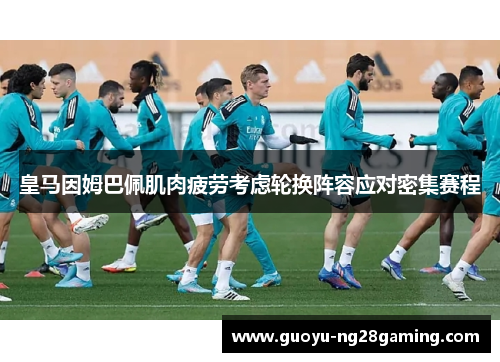 皇马因姆巴佩肌肉疲劳考虑轮换阵容应对密集赛程