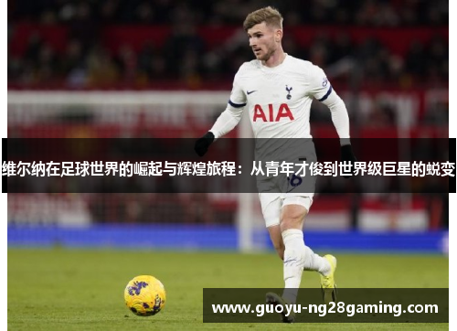 维尔纳在足球世界的崛起与辉煌旅程：从青年才俊到世界级巨星的蜕变