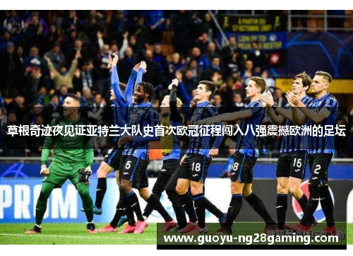 草根奇迹夜见证亚特兰大队史首次欧冠征程闯入八强震撼欧洲的足坛