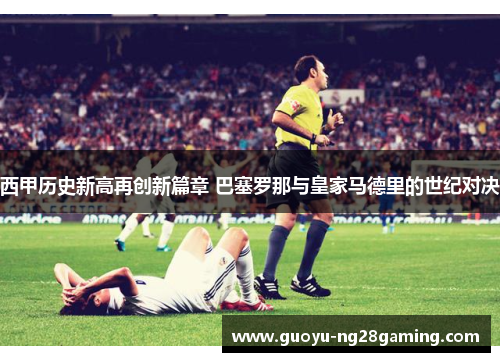 西甲历史新高再创新篇章 巴塞罗那与皇家马德里的世纪对决