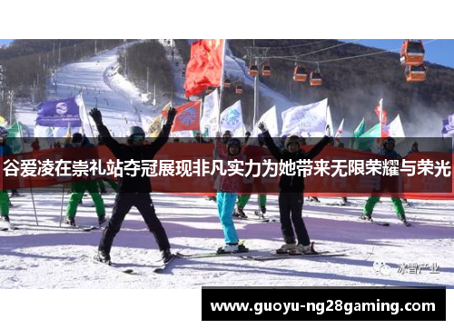 谷爱凌在崇礼站夺冠展现非凡实力为她带来无限荣耀与荣光