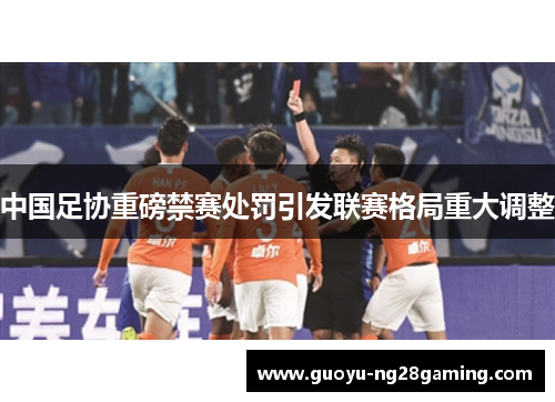 中国足协重磅禁赛处罚引发联赛格局重大调整 中国足协重磅禁赛处罚引发联赛格局重大调整