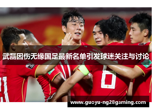 武磊因伤无缘国足最新名单引发球迷关注与讨论 武磊因伤无缘国足最新名单引发球迷关注与讨论