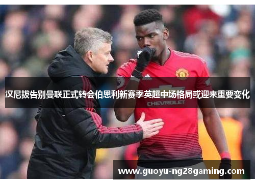 汉尼拔告别曼联正式转会伯恩利新赛季英超中场格局或迎来重要变化 汉尼拔告别曼联正式转会伯恩利新赛季英超中场格局或迎来重要变化