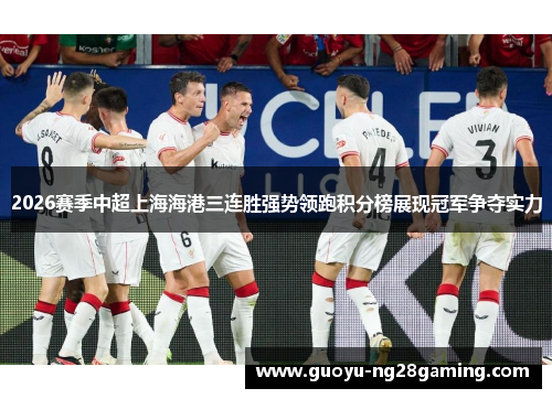 2026赛季中超上海海港三连胜强势领跑积分榜展现冠军争夺实力 2026赛季中超上海海港三连胜强势领跑积分榜展现冠军争夺实力