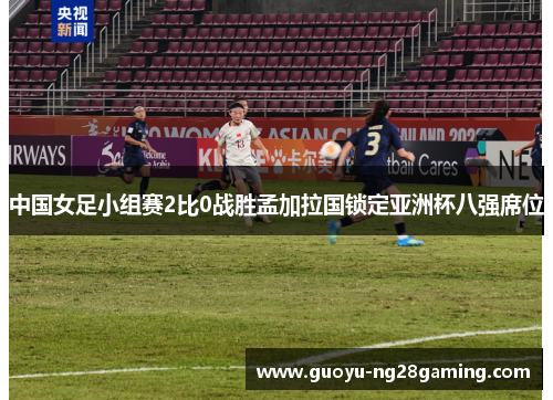 中国女足小组赛2比0战胜孟加拉国锁定亚洲杯八强席位 中国女足小组赛2比0战胜孟加拉国锁定亚洲杯八强席位