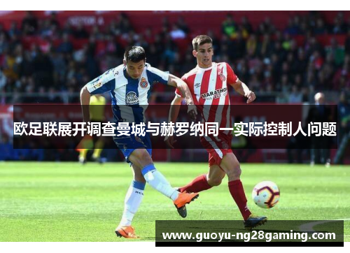 欧足联展开调查曼城与赫罗纳同一实际控制人问题 欧足联展开调查曼城与赫罗纳同一实际控制人问题